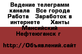 Ведение телеграмм канала - Все города Работа » Заработок в интернете   . Ханты-Мансийский,Нефтеюганск г.